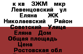 1 к.кв.  ЗЖМ   мкр. Левенцовский   ул. Еляна 68  ЖК “Николаевский“ › Район ­ Советский › Улица ­ Еляна › Дом ­ 68 › Общая площадь ­ 42 › Цена ­ 2 100 000 - Ростовская обл., Ростов-на-Дону г. Недвижимость » Квартиры продажа   . Ростовская обл.,Ростов-на-Дону г.